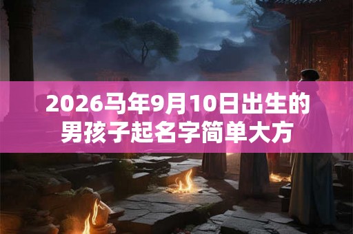 2026马年9月10日出生的男孩子起名字简单大方 2026马年9月10日出生的男孩子起名字简单大方