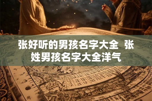 张好听的男孩名字大全  张姓男孩名字大全洋气
