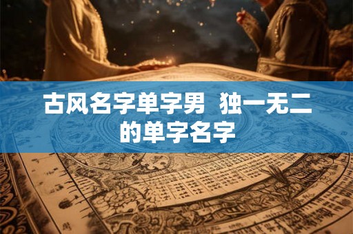 古风名字单字男  独一无二的单字名字