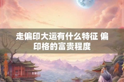 走偏印大运有什么特征 偏印格的富贵程度