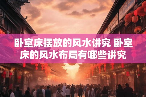 卧室床摆放的风水讲究 卧室床的风水布局有哪些讲究