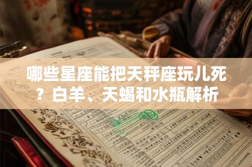 哪些星座能把天秤座玩儿死？白羊、天蝎和水瓶解析