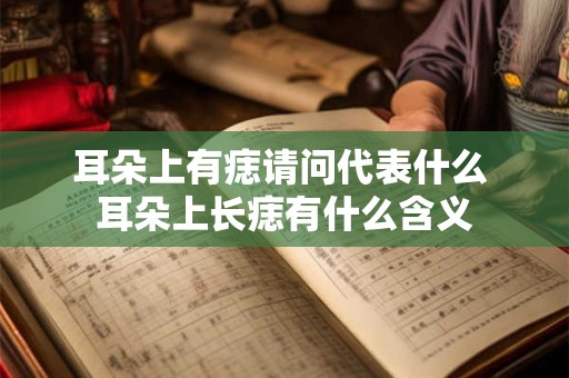 耳朵上有痣请问代表什么 耳朵上长痣有什么含义