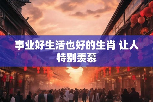 事业好生活也好的生肖 让人特别羡慕