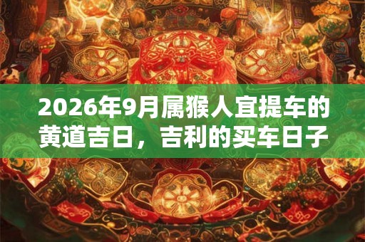 2026年9月属猴人宜提车的黄道吉日，吉利的买车日子
