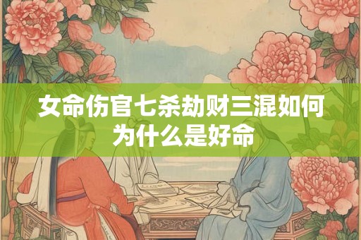 女命伤官七杀劫财三混如何 为什么是好命 女命伤官七杀劫财三混如何 为什么是好命