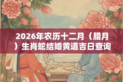 2026年农历十二月（腊月）生肖蛇结婚黄道吉日查询