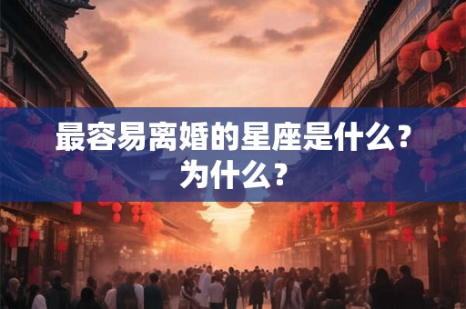 最容易离婚的星座是什么?为什么? 最容易离婚的星座是什么?为什么?