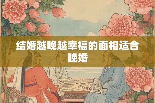 结婚越晚越幸福的面相适合晚婚