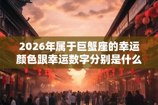 2026年属于巨蟹座的幸运颜色跟幸运数字分别是什么？