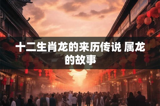 十二生肖龙的来历传说 属龙的故事