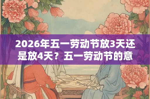 2026年五一劳动节放3天还是放4天？五一劳动节的意义
