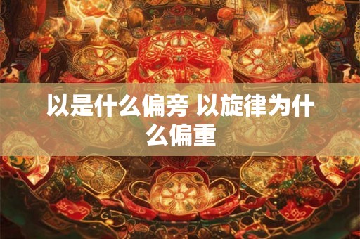 以是什么偏旁 以旋律为什么偏重