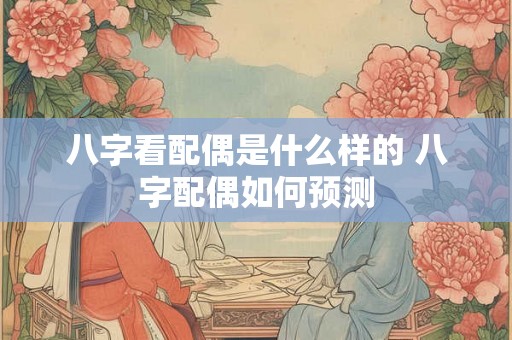 八字看配偶是什么样的 八字配偶如何预测
