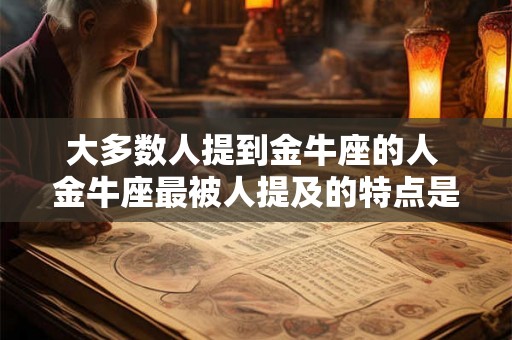 大多数人提到金牛座的人 金牛座最被人提及的特点是什么