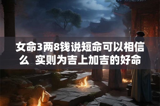 女命3两8钱说短命可以相信么  实则为吉上加吉的好命