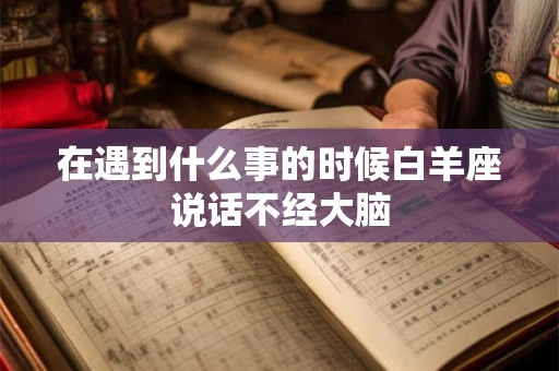 在遇到什么事的时候白羊座说话不经大脑