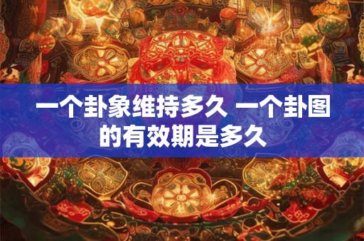 一个卦象维持多久 一个卦图的有效期是多久