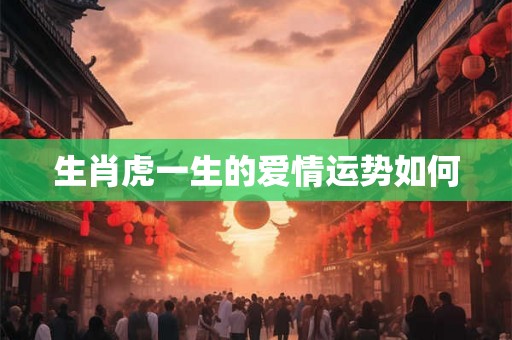 生肖虎一生的爱情运势如何 生肖虎一生的爱情运势如何
