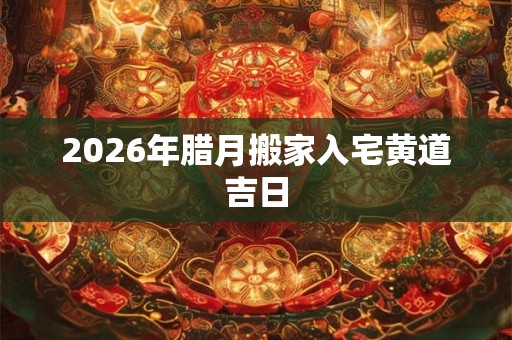 2026年腊月搬家入宅黄道吉日