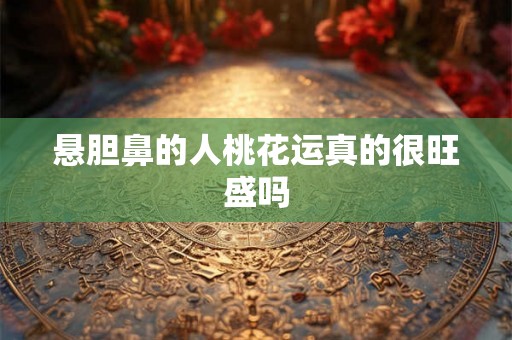 悬胆鼻的人桃花运真的很旺盛吗 悬胆鼻的人桃花运真的很旺盛吗