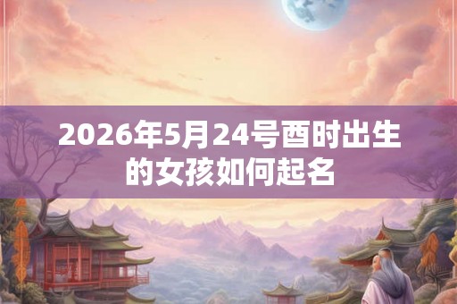 2026年5月24号酉时出生的女孩如何起名