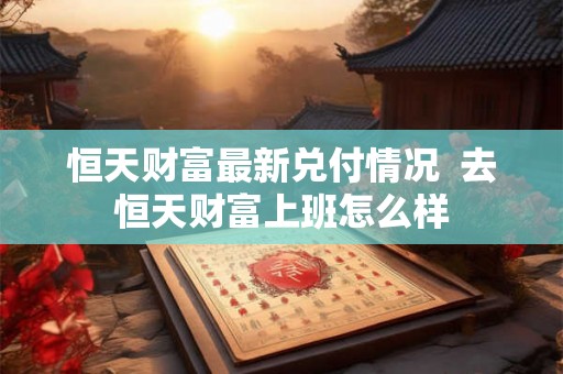 恒天财富最新兑付情况  去恒天财富上班怎么样