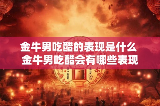 金牛男吃醋的表现是什么 金牛男吃醋会有哪些表现