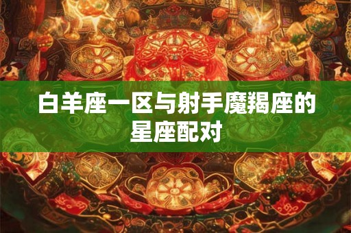 白羊座一区与射手魔羯座的星座配对