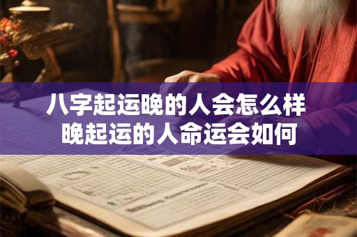 八字起运晚的人会怎么样 晚起运的人命运会如何 八字起运晚的人会怎么样 晚起运的人命运会如何