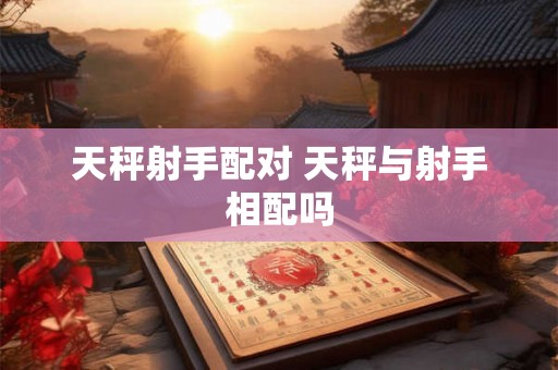 天秤射手配对 天秤与射手相配吗