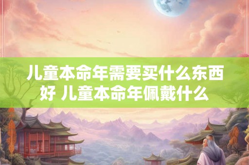 儿童本命年需要买什么东西好 儿童本命年佩戴什么