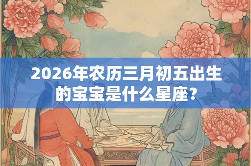 2026年农历三月初五出生的宝宝是什么星座？