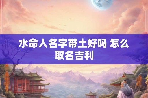 水命人名字带土好吗 怎么取名吉利