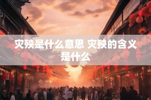 灾殃是什么意思 灾殃的含义是什么