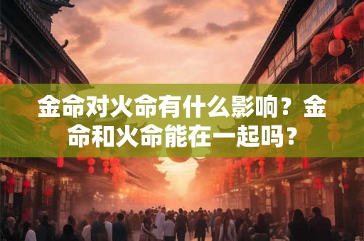金命对火命有什么影响？金命和火命能在一起吗？