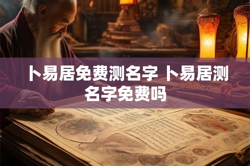 卜易居免费测名字 卜易居测名字免费吗