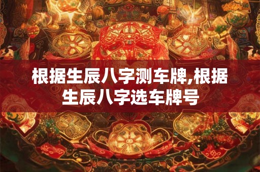 根据生辰八字测车牌,根据生辰八字选车牌号