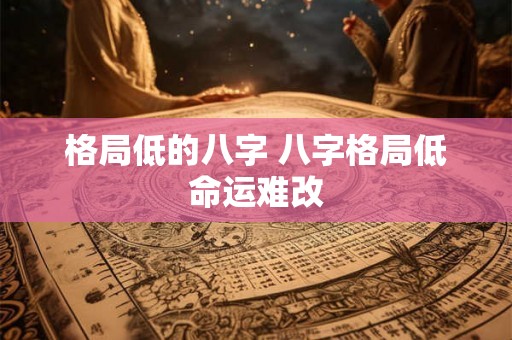 格局低的八字 八字格局低命运难改 格局低的八字 八字格局低命运难改