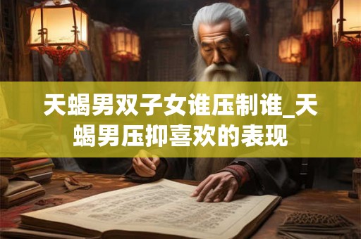 天蝎男双子女谁压制谁_天蝎男压抑喜欢的表现
