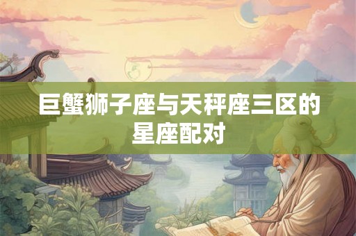 巨蟹狮子座与天秤座三区的星座配对
