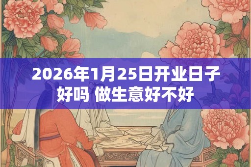 2026年1月25日开业日子好吗 做生意好不好 2026年1月25日开业日子好吗 做生意好不好