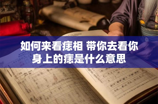 如何来看痣相 带你去看你身上的痣是什么意思