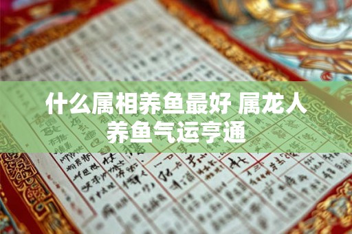 什么属相养鱼最好 属龙人养鱼气运亨通