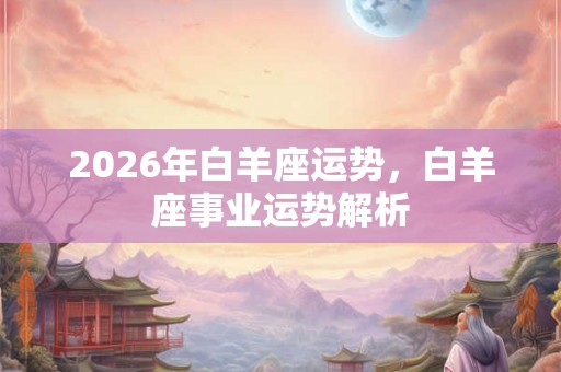 2026年白羊座运势，白羊座事业运势解析