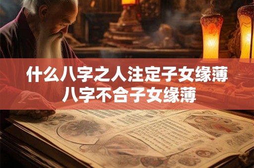 什么八字之人注定子女缘薄 八字不合子女缘薄 什么八字之人注定子女缘薄 八字不合子女缘薄
