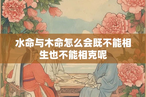 水命与木命怎么会既不能相生也不能相克呢
