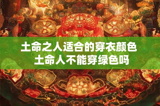 土命之人适合的穿衣颜色  土命人不能穿绿色吗