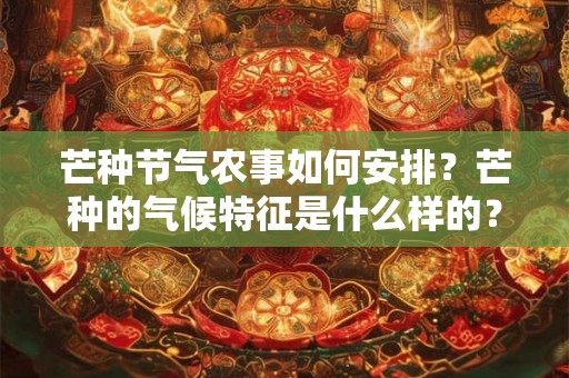 芒种节气农事如何安排？芒种的气候特征是什么样的？