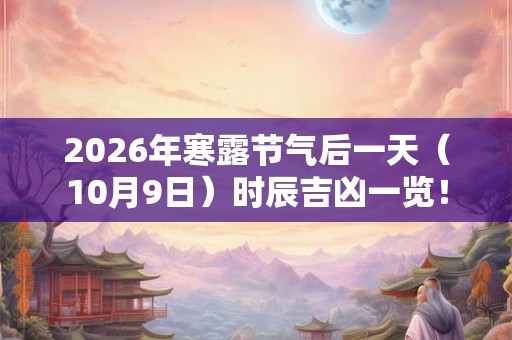 2026年寒露节气后一天（10月9日）时辰吉凶一览！